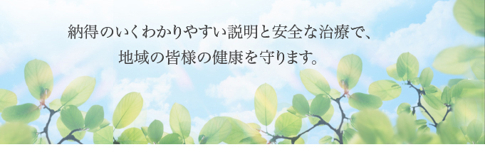 納得のいくわかりやすい説明と安全な治療で、地域の皆様の健康を守ります。